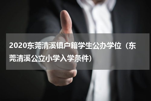 2020东莞清溪镇户籍学生公办学位（东莞清溪公立小学入学条件）