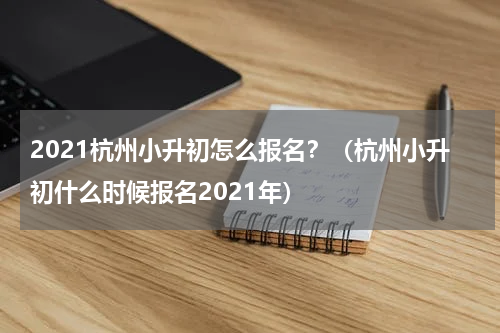 2021杭州小升初怎么报名？（杭州小升初什么时候报名2021年）
