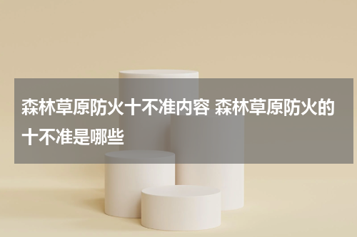 森林草原防火十不准内容 森林草原防火的十不准是哪些