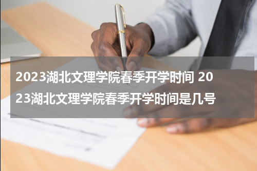 2023湖北文理学院春季开学时间 2023湖北文理学院春季开学时间是几号