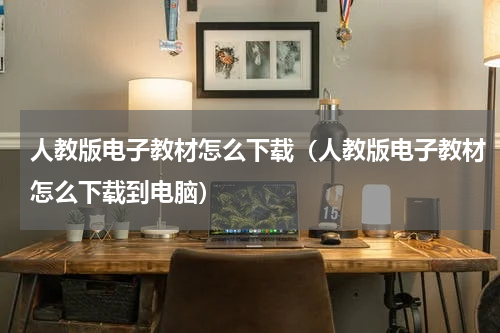 人教版电子教材怎么下载（人教版电子教材怎么下载到电脑）
