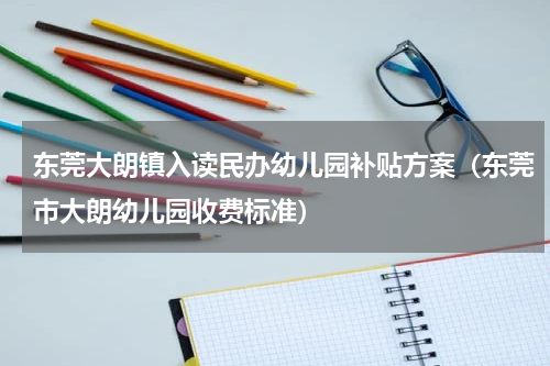 东莞大朗镇入读民办幼儿园补贴方案（东莞市大朗幼儿园收费标准）