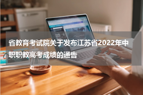 省教育考试院关于发布江苏省2022年中职职教高考成绩的通告