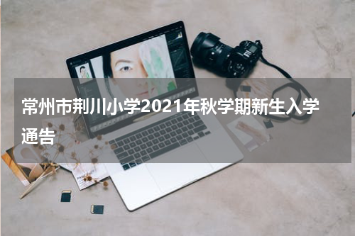 常州市荆川小学2021年秋学期新生入学通告
