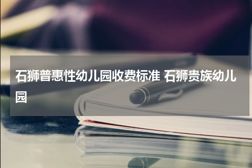 石狮普惠性幼儿园收费标准 石狮贵族幼儿园