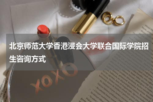 北京师范大学香港浸会大学联合国际学院招生咨询方式