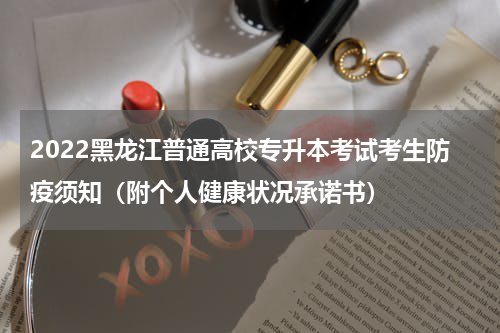 2022黑龙江普通高校专升本考试考生防疫须知（附个人健康状况承诺书）