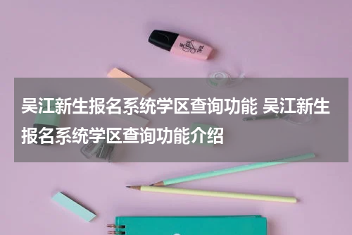 吴江新生报名系统学区查询功能 吴江新生报名系统学区查询功能介绍