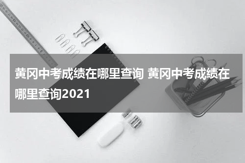 黄冈中考成绩在哪里查询 黄冈中考成绩在哪里查询2021