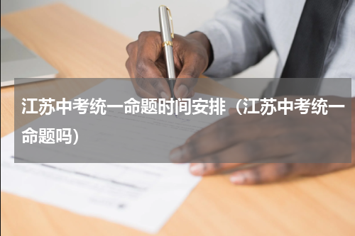 江苏中考统一命题时间安排（江苏中考统一命题吗）