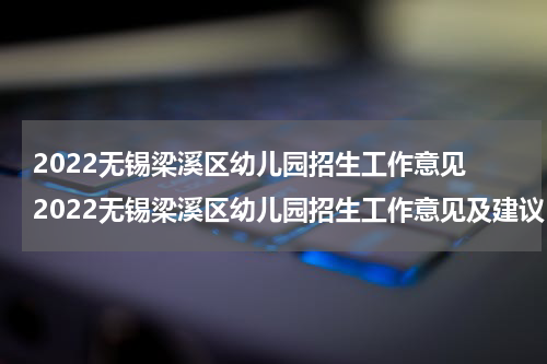 2022无锡梁溪区幼儿园招生工作意见 2022无锡梁溪区幼儿园招生工作意见及建议