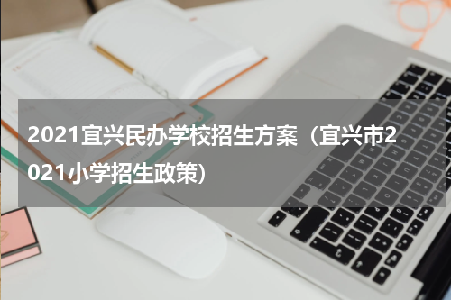 2021宜兴民办学校招生方案（宜兴市2021小学招生政策）