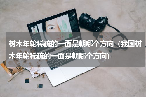 树木年轮稀疏的一面是朝哪个方向（我国树木年轮稀疏的一面是朝哪个方向）