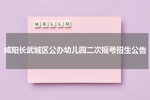 咸阳长武城区公办幼儿园二次摇号招生公告