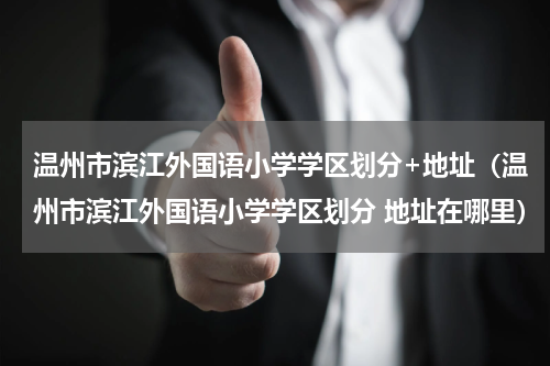 温州市滨江外国语小学学区划分+地址（温州市滨江外国语小学学区划分 地址在哪里）