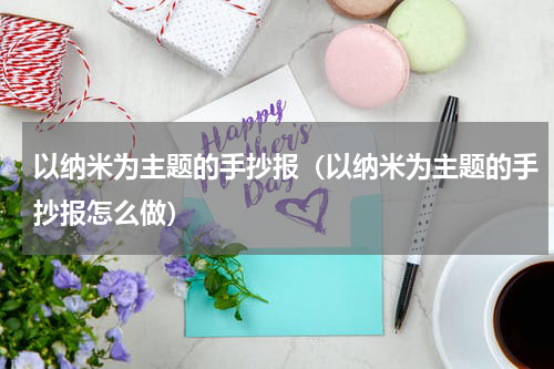以纳米为主题的手抄报（以纳米为主题的手抄报怎么做）