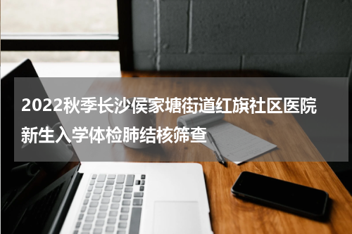 2022秋季长沙侯家塘街道红旗社区医院新生入学体检肺结核筛查