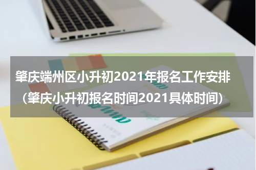 肇庆端州区小升初2021年报名工作安排（肇庆小升初报名时间2021具体时间）