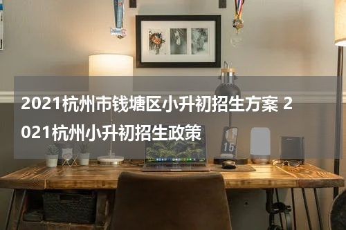 2021杭州市钱塘区小升初招生方案 2021杭州小升初招生政策