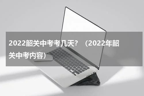 2022韶关中考考几天？（2022年韶关中考内容）