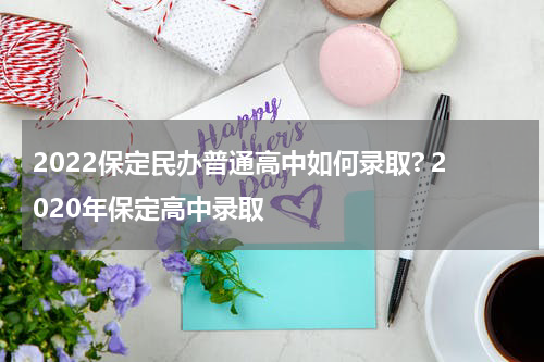 2022保定民办普通高中如何录取? 2020年保定高中录取