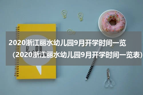 2020浙江丽水幼儿园9月开学时间一览（2020浙江丽水幼儿园9月开学时间一览表）