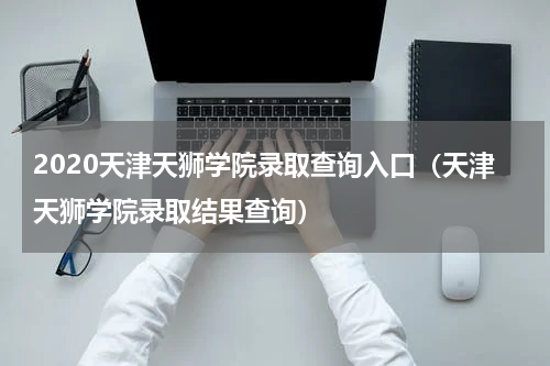 2020天津天狮学院录取查询入口（天津天狮学院录取结果查询）