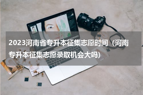 2023河南省专升本征集志愿时间（河南专升本征集志愿录取机会大吗）