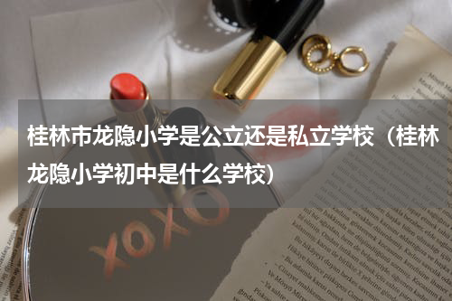 桂林市龙隐小学是公立还是私立学校（桂林龙隐小学初中是什么学校）