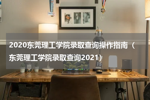 2020东莞理工学院录取查询操作指南（东莞理工学院录取查询2021）