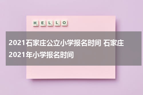 2021石家庄公立小学报名时间 石家庄2021年小学报名时间