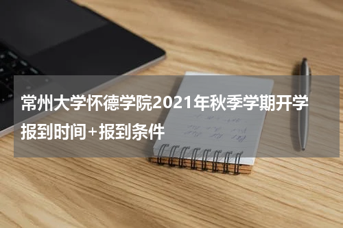 常州大学怀德学院2021年秋季学期开学报到时间+报到条件