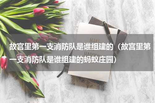 故宫里第一支消防队是谁组建的（故宫里第一支消防队是谁组建的蚂蚁庄园）
