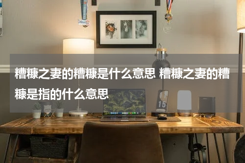 糟糠之妻的糟糠是什么意思 糟糠之妻的糟糠是指的什么意思