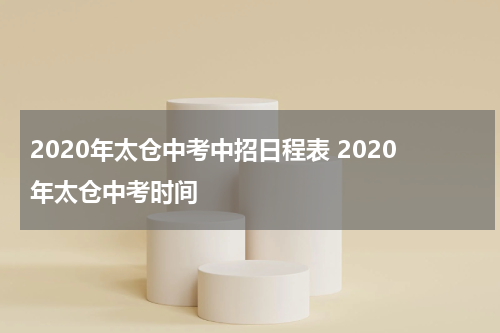 2020年太仓中考中招日程表 2020年太仓中考时间