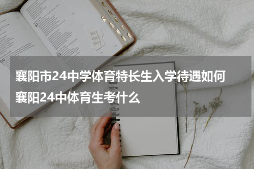 襄阳市24中学体育特长生入学待遇如何 襄阳24中体育生考什么