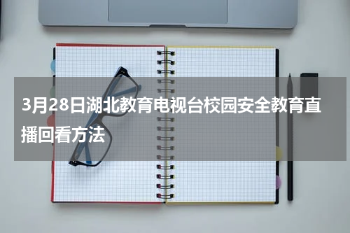 3月28日湖北教育电视台校园安全教育直播回看方法