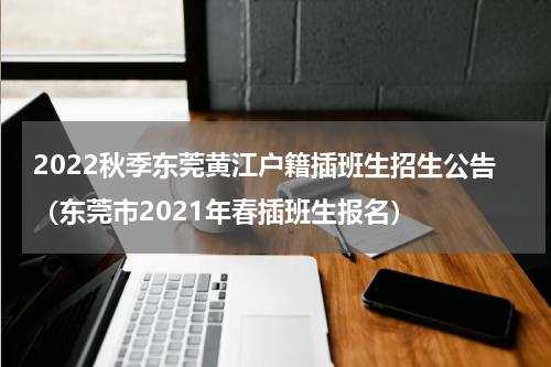2022秋季东莞黄江户籍插班生招生公告（东莞市2021年春插班生报名）
