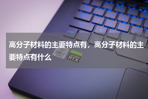 高分子材料的主要特点有，高分子材料的主要特点有什么