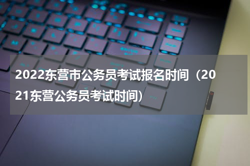 2022东营市公务员考试报名时间（2021东营公务员考试时间）