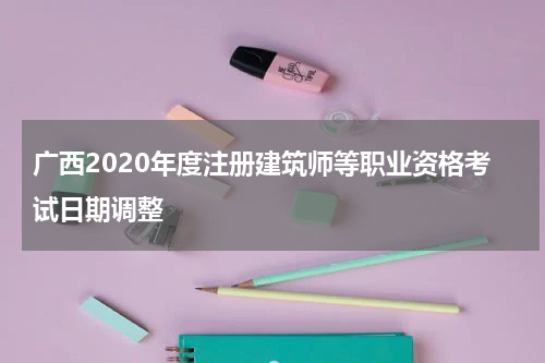 广西2020年度注册建筑师等职业资格考试日期调整