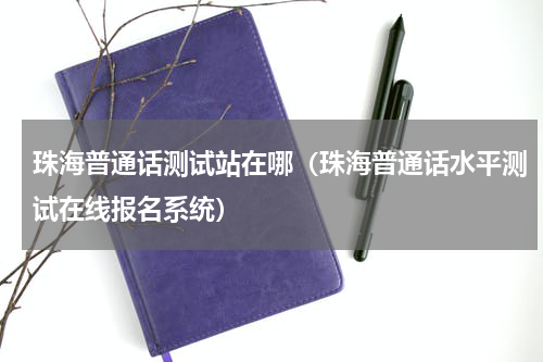 珠海普通话测试站在哪（珠海普通话水平测试在线报名系统）