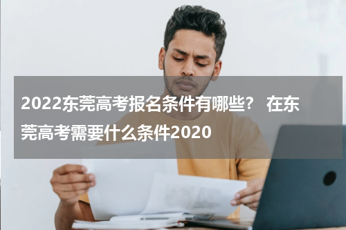 2022东莞高考报名条件有哪些？ 在东莞高考需要什么条件2020