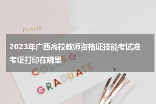 2023年广西高校教师资格证技能考试准考证打印在哪里