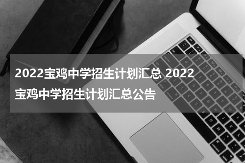 2022宝鸡中学招生计划汇总 2022宝鸡中学招生计划汇总公告