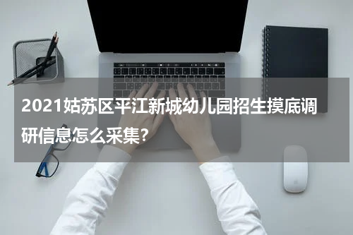 2021姑苏区平江新城幼儿园招生摸底调研信息怎么采集？