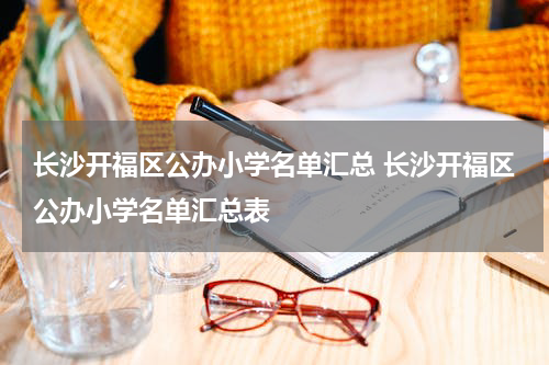 长沙开福区公办小学名单汇总 长沙开福区公办小学名单汇总表