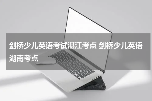 剑桥少儿英语考试湛江考点 剑桥少儿英语湖南考点