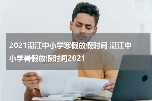 2021湛江中小学寒假放假时间 湛江中小学暑假放假时间2021