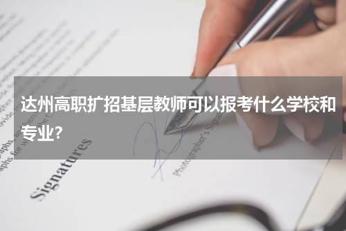 达州高职扩招基层教师可以报考什么学校和专业？